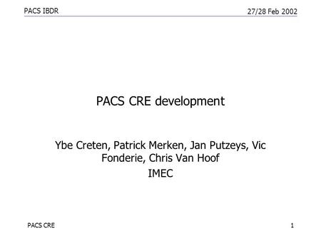 PACS IBDR 27/28 Feb 2002 PACS CRE1 PACS CRE development Ybe Creten, Patrick Merken, Jan Putzeys, Vic Fonderie, Chris Van Hoof IMEC.