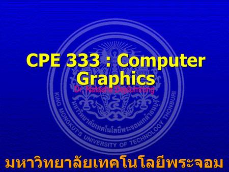 1 CPE 333 : Computer Graphics มหาวิทยาลัยเทคโนโลยีพระจอม เกล้าธนบุรี Dr. Natasha Dejdumrong.