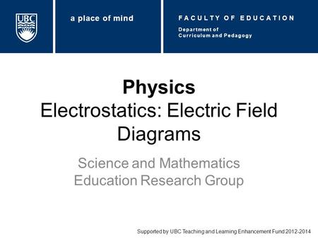 Physics Electrostatics: Electric Field Diagrams Science and Mathematics Education Research Group Supported by UBC Teaching and Learning Enhancement Fund.