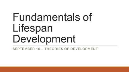 Fundamentals of Lifespan Development SEPTEMBER 15 – THEORIES OF DEVELOPMENT.