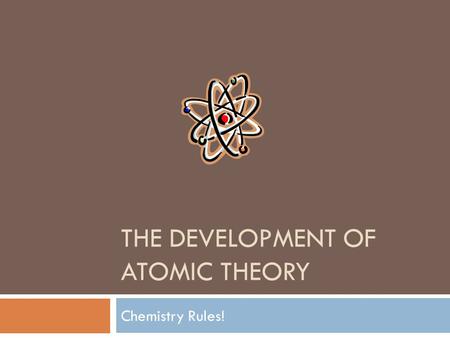 THE DEVELOPMENT OF ATOMIC THEORY Chemistry Rules!.