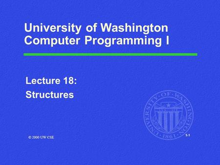 S-1 University of Washington Computer Programming I Lecture 18: Structures © 2000 UW CSE.