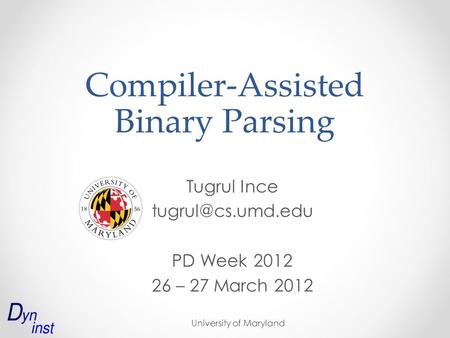 University of Maryland Compiler-Assisted Binary Parsing Tugrul Ince PD Week 2012 26 – 27 March 2012.