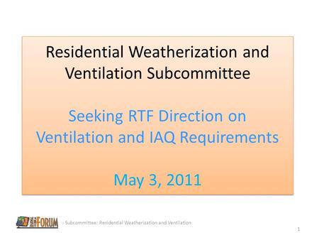 Residential Weatherization and Ventilation Subcommittee Seeking RTF Direction on Ventilation and IAQ Requirements May 3, 2011 Subcommittee: Residential.