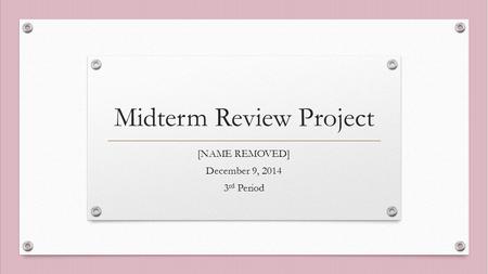 Midterm Review Project [NAME REMOVED] December 9, 2014 3 rd Period.