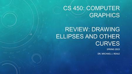 CS 450: COMPUTER GRAPHICS REVIEW: DRAWING ELLIPSES AND OTHER CURVES SPRING 2015 DR. MICHAEL J. REALE.