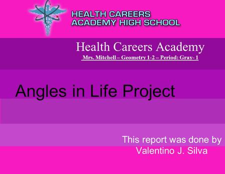 Health Careers Academy Mrs. Mitchell – Geometry 1-2 – Period: Gray- 1 This report was done by Valentino J. Silva Angles in Life Project.