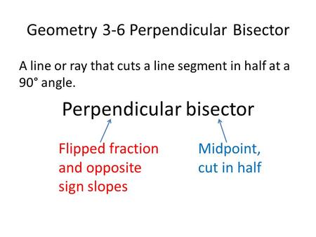 Geometry 3-6 Perpendicular Bisector A line or ray that cuts a line segment in half at a 90° angle. Perpendicular bisector Flipped fraction and opposite.