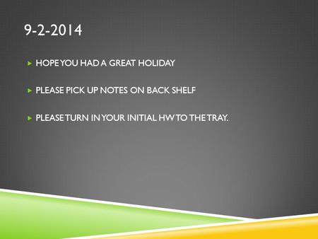 9-2-2014  HOPE YOU HAD A GREAT HOLIDAY  PLEASE PICK UP NOTES ON BACK SHELF  PLEASE TURN IN YOUR INITIAL HW TO THE TRAY.