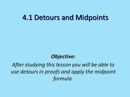 Objective: After studying this lesson you will be able to use detours in proofs and apply the midpoint formula. 4.1 Detours and Midpoints.