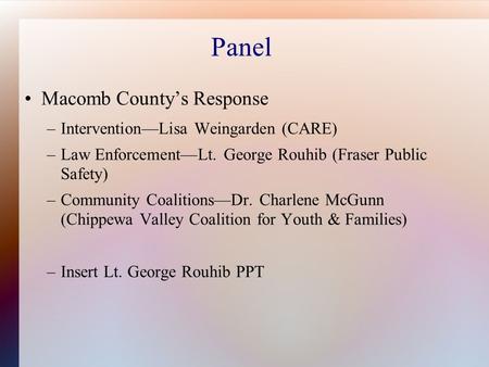 Panel Macomb County’s Response –Intervention—Lisa Weingarden (CARE) –Law Enforcement—Lt. George Rouhib (Fraser Public Safety) –Community Coalitions—Dr.