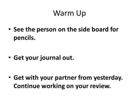 Warm Up See the person on the side board for pencils. Get your journal out. Get with your partner from yesterday. Continue working on your review.