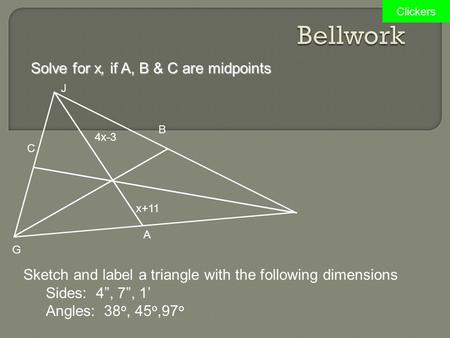 Clickers Solve for x, if A, B & C are midpoints x+11 4x-3 A G J B C Sketch and label a triangle with the following dimensions Sides: 4”, 7”, 1’ Angles: