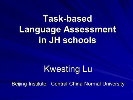 Task-based Language Assessment in JH schools Kwesting Lu Beijing Institute, Central China Normal University.