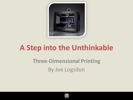 A Step into the Unthinkable Three-Dimensional Printing By Joe Logsdon.