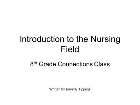 Introduction to the Nursing Field 8 th Grade Connections Class Written by Beverly Tippens.