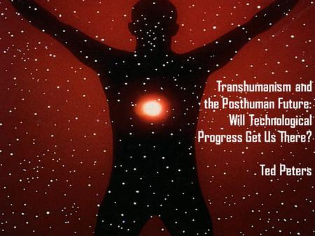 Transhumanism and the Posthuman Future: Will Technological Progress Get Us There? Ted Peters.