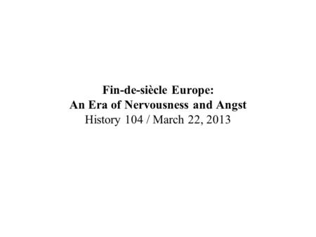 Fin-de-siècle Europe: An Era of Nervousness and Angst History 104 / March 22, 2013.