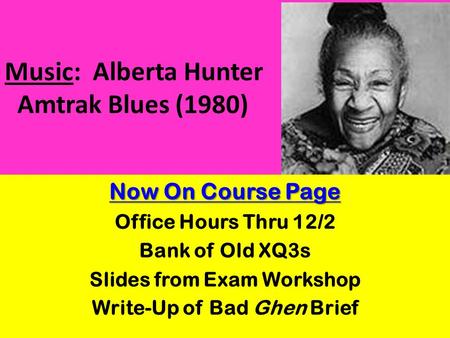 Music: Alberta Hunter Amtrak Blues (1980) Now On Course Page Office Hours Thru 12/2 Bank of Old XQ3s Slides from Exam Workshop Write-Up of Bad Ghen Brief.
