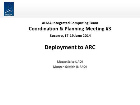 ALMA Integrated Computing Team Coordination & Planning Meeting #3 Socorro, 17-19 June 2014 Deployment to ARC Masao Saito (JAO) Morgan Griffith (NRAO)