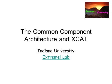 The Common Component Architecture and XCAT Indiana University Extreme! Lab.