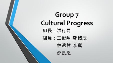 Group 7 Cultural Progress 組長：洪行易 組員：王俊翔 鄭緒辰 林遠哲 李冀 邵長恩.