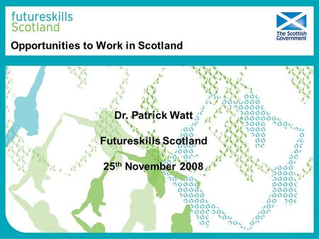Opportunities to Work in Scotland Dr. Patrick Watt Futureskills Scotland 25 th November 2008.
