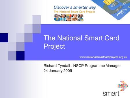 The National Smart Card Project Richard Tyndall - NSCP Programme Manager 24 January 2005 www.nationalsmartcardproject.org.uk.