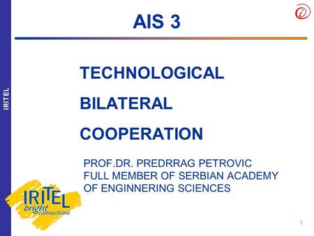 1 TECHNOLOGICAL BILATERAL COOPERATION 1 IRITEL AIS 3 PROF.DR. PREDRRAG PETROVIC FULL MEMBER OF SERBIAN ACADEMY OF ENGINNERING SCIENCES.