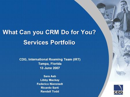 What Can you CRM Do for You? Services Portfolio CDG, International Roaming Team (IRT) Tampa, Florida 13 June 2007 Sara Aab Libby Mackay Federico Nienstadt.
