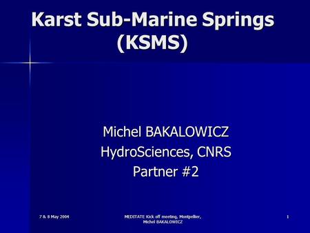 7 & 8 May 2004 MEDITATE Kick off meeting, Montpellier, Michel BAKALOWICZ 1 Karst Sub-Marine Springs (KSMS) Michel BAKALOWICZ HydroSciences, CNRS Partner.