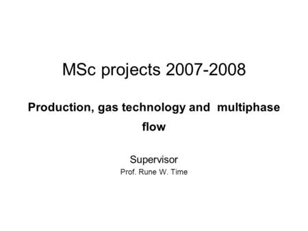 MSc projects 2007-2008 Production, gas technology and multiphase flow Supervisor Prof. Rune W. Time.