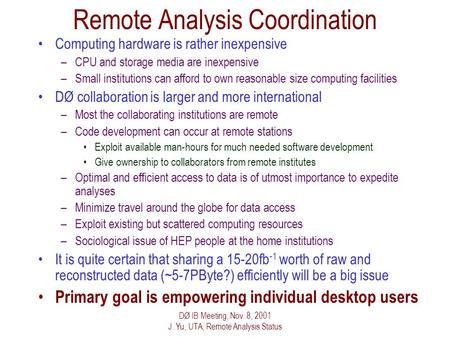 DØ IB Meeting, Nov. 8, 2001 J. Yu, UTA, Remote Analysis Status Remote Analysis Coordination Computing hardware is rather inexpensive –CPU and storage media.