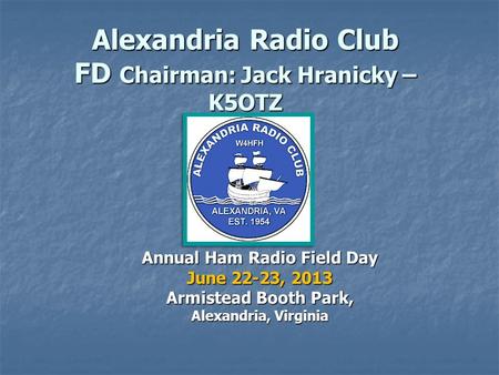 Alexandria Radio Club FD Chairman: Jack Hranicky – K5OTZ Annual Ham Radio Field Day June 22-23, 2013 Armistead Booth Park, Alexandria, Virginia.