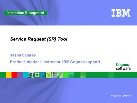 © 2008 IBM Corporation Service Request (SR) Tool Jason Salares Product Interlock Instructor, IBM Cognos support.