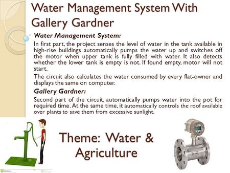Water Management System With Gallery Gardner Water Management System: In first part, the project senses the level of water in the tank available in high-rise.