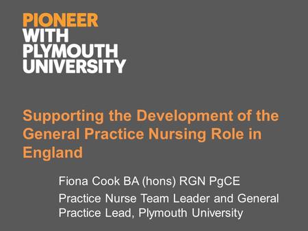 Supporting the Development of the General Practice Nursing Role in England Fiona Cook BA (hons) RGN PgCE Practice Nurse Team Leader and General Practice.