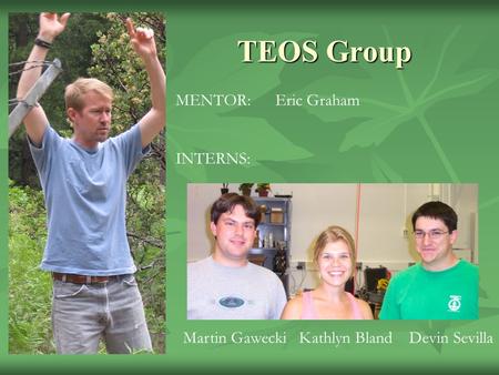TEOS Group MENTOR: Eric Graham INTERNS: Martin Gawecki Kathlyn Bland Devin Sevilla.