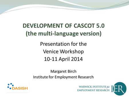 DEVELOPMENT OF CASCOT 5.0 (the multi-language version) Presentation for the Venice Workshop 10-11 April 2014 Margaret Birch Institute for Employment Research.