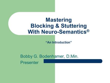 Mastering Blocking & Stuttering With Neuro-Semantics ® “An Introduction” Bobby G. Bodenhamer, D.Min. Presenter.