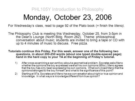 PHL105Y Introduction to Philosophy Monday, October 23, 2006 For Wednesday’s class, read to page 92 of the Plato book (= finish the Meno). The Philosophy.