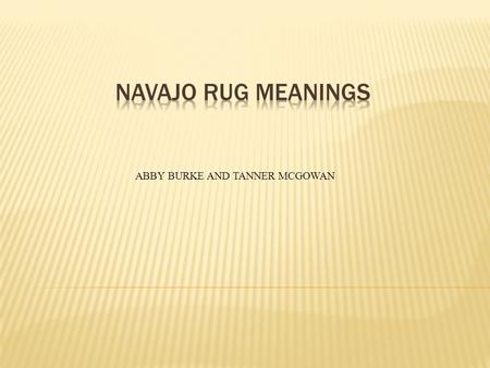 ABBY BURKE AND TANNER MCGOWAN.  The main idea is what Navajo rugs mean. If we can understand this, we might understand the Native Americans more. You.