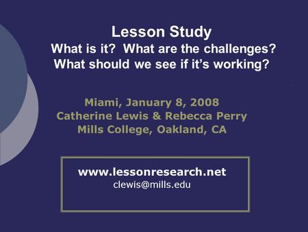 Lesson Study What is it? What are the challenges? What should we see if it’s working? Miami, January 8, 2008 Catherine Lewis & Rebecca Perry Mills College,