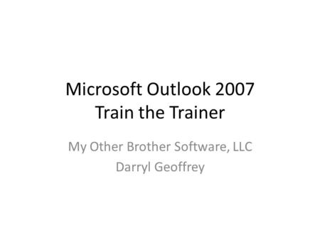 Microsoft Outlook 2007 Train the Trainer My Other Brother Software, LLC Darryl Geoffrey.