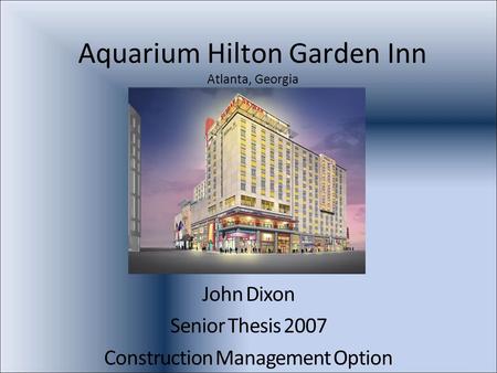 Aquarium Hilton Garden Inn Atlanta, Georgia John Dixon Senior Thesis 2007 Construction Management Option.