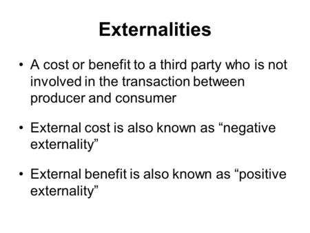 Externalities A cost or benefit to a third party who is not involved in the transaction between producer and consumer External cost is also known as “negative.