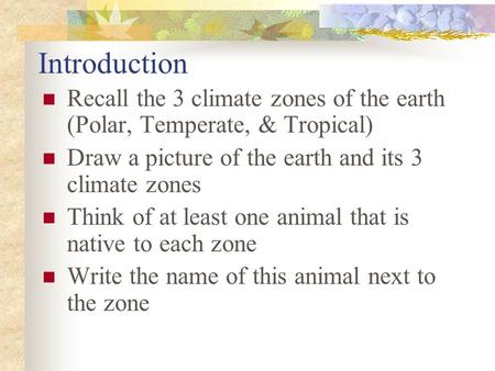 Introduction Recall the 3 climate zones of the earth (Polar, Temperate, & Tropical) Draw a picture of the earth and its 3 climate zones Think of at least.