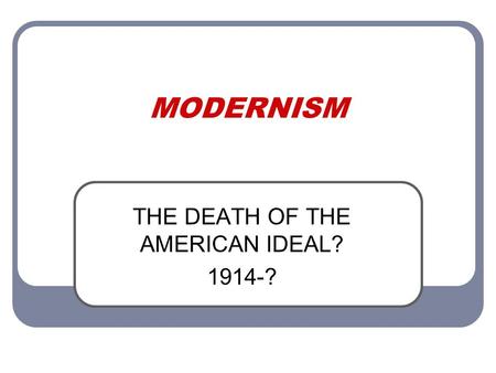 MODERNISM THE DEATH OF THE AMERICAN IDEAL? 1914-?.