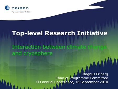 Top-level Research Initiative Interaction between climate change and cryosphere Magnus Friberg Chair of Programme Committee TFI annual Conference, 16 September.