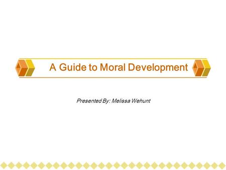A Guide to Moral Development Presented By: Melissa Wehunt.